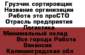 Грузчик-сортировщик › Название организации ­ Работа-это проСТО › Отрасль предприятия ­ Логистика › Минимальный оклад ­ 24 000 - Все города Работа » Вакансии   . Калининградская обл.,Приморск г.